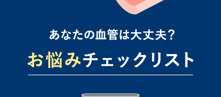 あなたの血管は大丈夫？お悩みチェックリスト