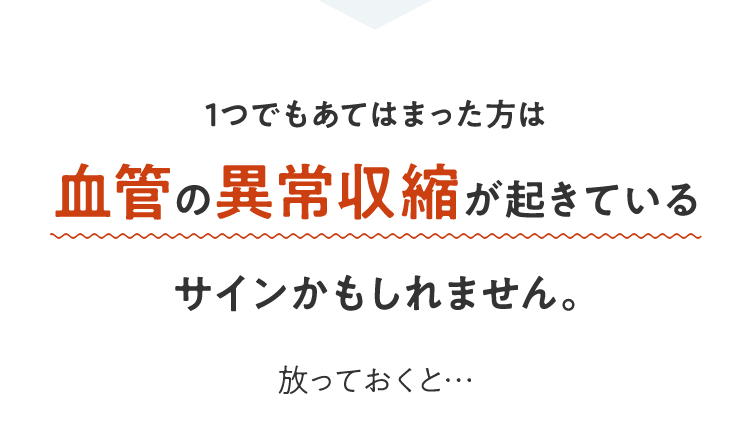 1つでもあてはまった方は血管の異常収縮が起きているサインかもしれません。放っておくと…