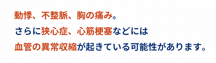 心筋梗塞、狭心症、動悸などは血管に異常な収縮が起きているかもしれません。